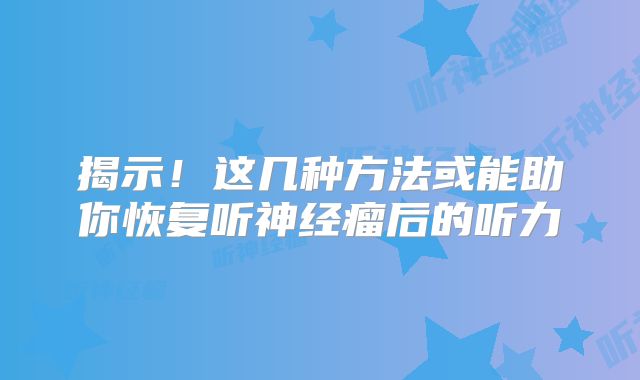 揭示！这几种方法或能助你恢复听神经瘤后的听力