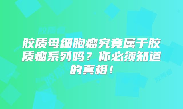 胶质母细胞瘤究竟属于胶质瘤系列吗？你必须知道的真相！