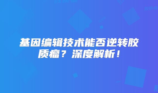 基因编辑技术能否逆转胶质瘤？深度解析！