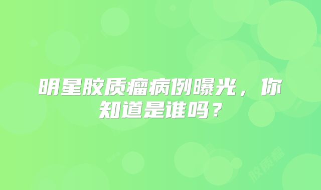 明星胶质瘤病例曝光，你知道是谁吗？