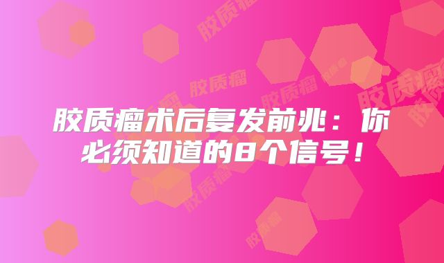 胶质瘤术后复发前兆：你必须知道的8个信号！
