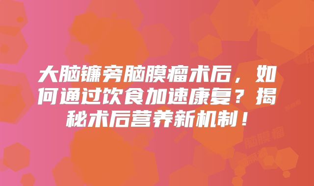 大脑镰旁脑膜瘤术后，如何通过饮食加速康复？揭秘术后营养新机制！