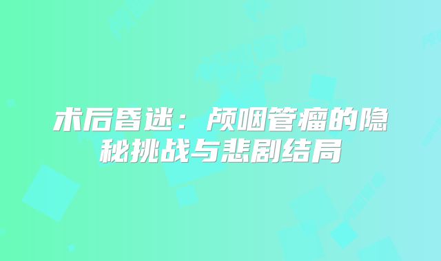 术后昏迷：颅咽管瘤的隐秘挑战与悲剧结局