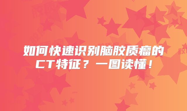 如何快速识别脑胶质瘤的CT特征？一图读懂！