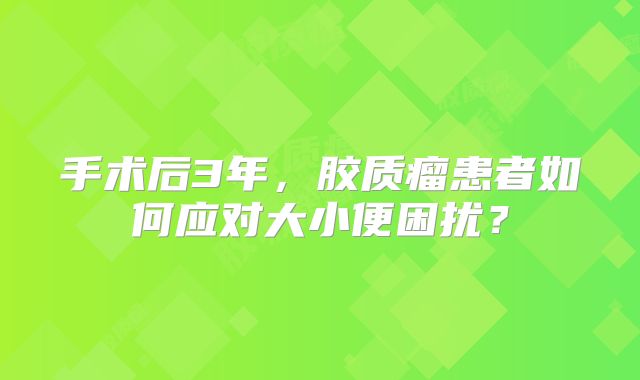 手术后3年，胶质瘤患者如何应对大小便困扰？