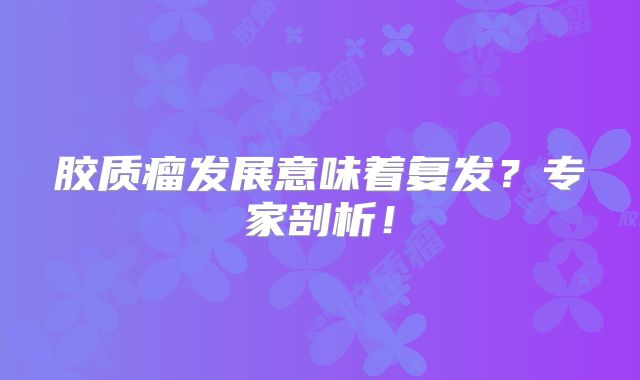 胶质瘤发展意味着复发？专家剖析！