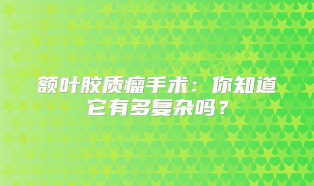 额叶胶质瘤手术：你知道它有多复杂吗？