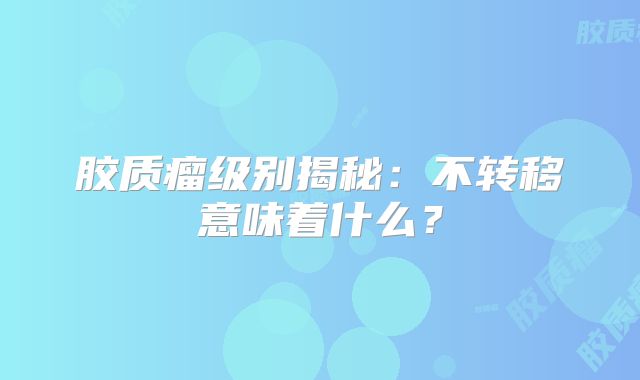 胶质瘤级别揭秘：不转移意味着什么？