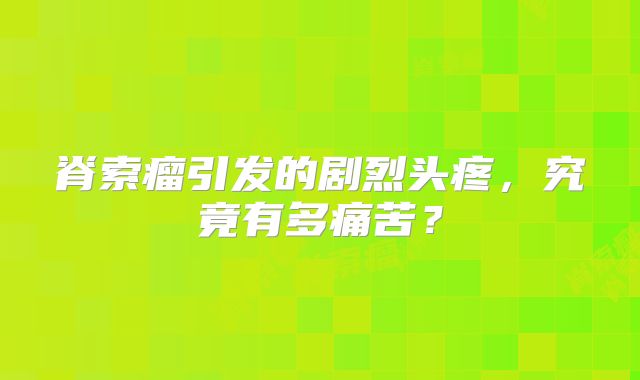 脊索瘤引发的剧烈头疼，究竟有多痛苦？
