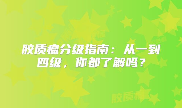 胶质瘤分级指南：从一到四级，你都了解吗？