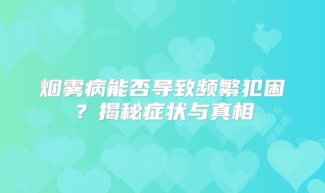 烟雾病能否导致频繁犯困？揭秘症状与真相