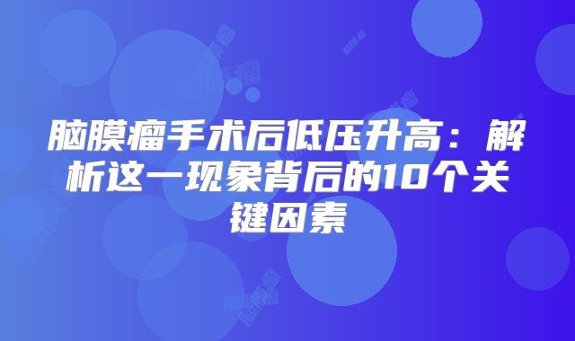 脑膜瘤手术后低压升高：解析这一现象背后的10个关键因素
