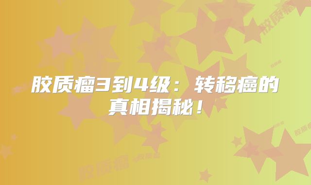 胶质瘤3到4级：转移癌的真相揭秘！
