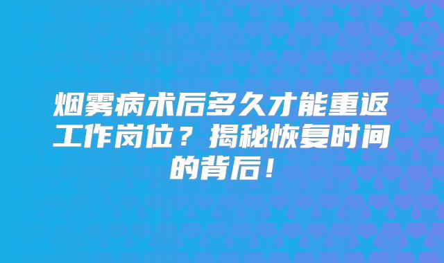 烟雾病术后多久才能重返工作岗位？揭秘恢复时间的背后！