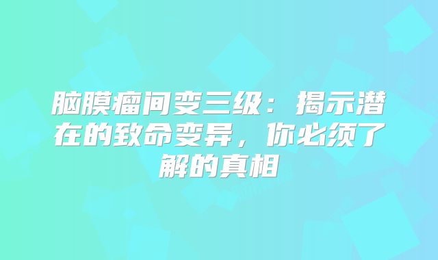 脑膜瘤间变三级：揭示潜在的致命变异，你必须了解的真相