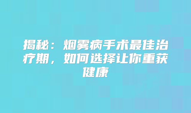 揭秘：烟雾病手术最佳治疗期，如何选择让你重获健康
