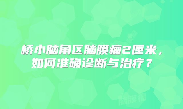 桥小脑角区脑膜瘤2厘米，如何准确诊断与治疗？