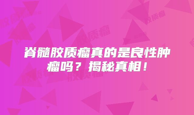 脊髓胶质瘤真的是良性肿瘤吗？揭秘真相！
