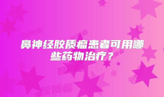 鼻神经胶质瘤患者可用哪些药物治疗？