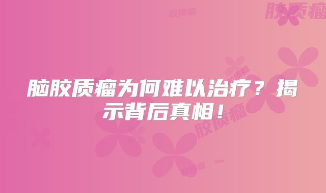 脑胶质瘤为何难以治疗？揭示背后真相！