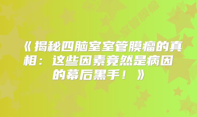 《揭秘四脑室室管膜瘤的真相：这些因素竟然是病因的幕后黑手！》