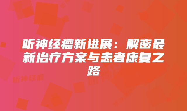 听神经瘤新进展：解密最新治疗方案与患者康复之路