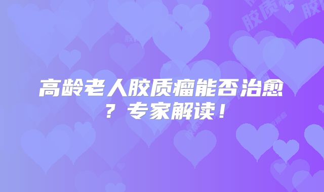 高龄老人胶质瘤能否治愈？专家解读！
