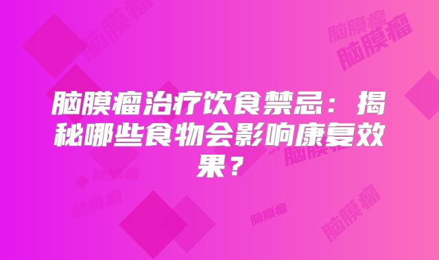 脑膜瘤治疗饮食禁忌：揭秘哪些食物会影响康复效果？