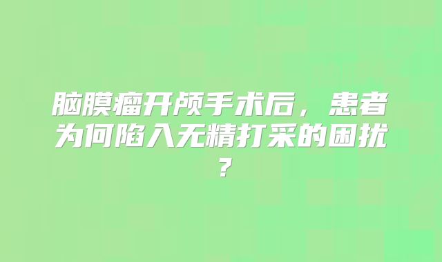 脑膜瘤开颅手术后，患者为何陷入无精打采的困扰？
