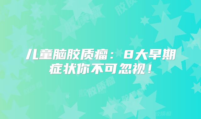 儿童脑胶质瘤：8大早期症状你不可忽视！