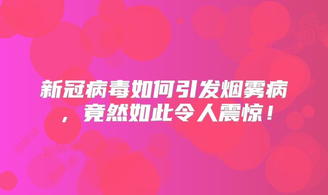 新冠病毒如何引发烟雾病，竟然如此令人震惊！