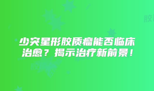少突星形胶质瘤能否临床治愈？揭示治疗新前景！
