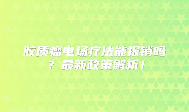 胶质瘤电场疗法能报销吗？最新政策解析！