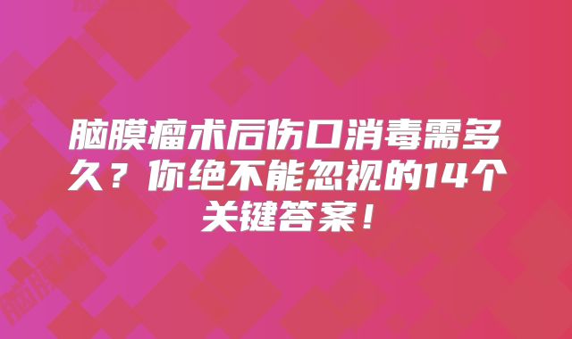脑膜瘤术后伤口消毒需多久？你绝不能忽视的14个关键答案！
