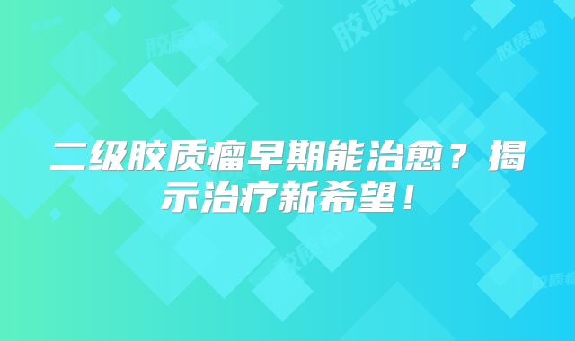 二级胶质瘤早期能治愈？揭示治疗新希望！
