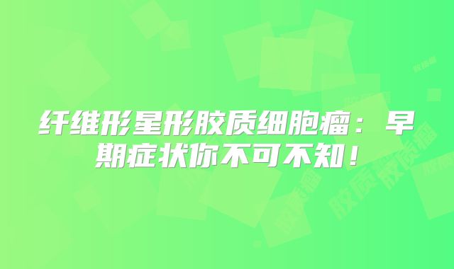 纤维形星形胶质细胞瘤：早期症状你不可不知！