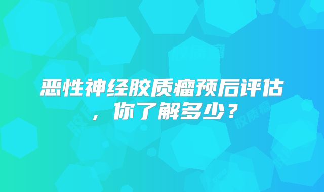 恶性神经胶质瘤预后评估，你了解多少？