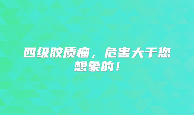 四级胶质瘤，危害大于您想象的！