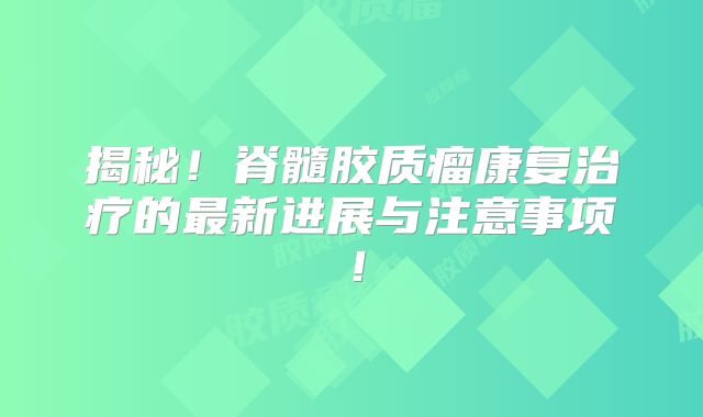 揭秘！脊髓胶质瘤康复治疗的最新进展与注意事项！