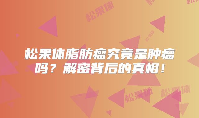 松果体脂肪瘤究竟是肿瘤吗？解密背后的真相！
