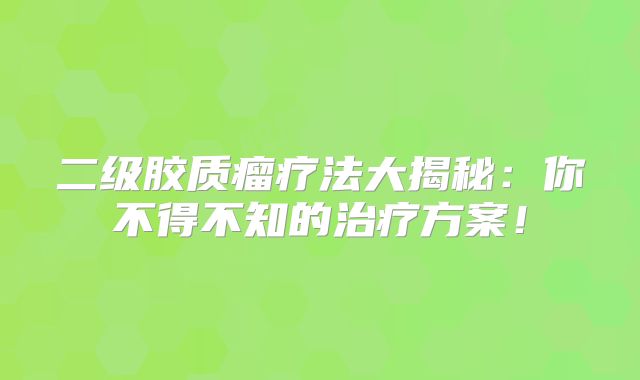 二级胶质瘤疗法大揭秘：你不得不知的治疗方案！