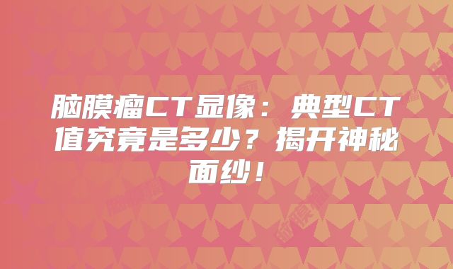 脑膜瘤CT显像：典型CT值究竟是多少？揭开神秘面纱！