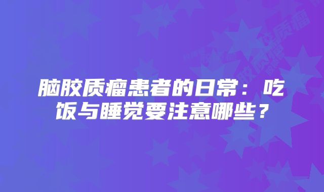 脑胶质瘤患者的日常：吃饭与睡觉要注意哪些？