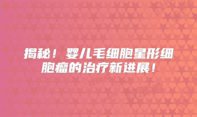揭秘！婴儿毛细胞星形细胞瘤的治疗新进展！