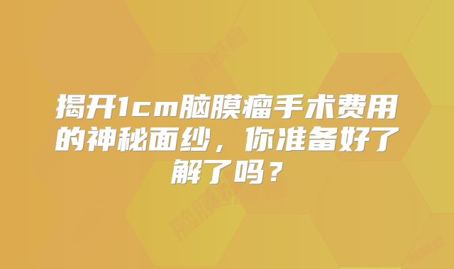 揭开1cm脑膜瘤手术费用的神秘面纱，你准备好了解了吗？