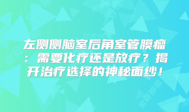 左侧侧脑室后角室管膜瘤：需要化疗还是放疗？揭开治疗选择的神秘面纱！