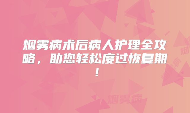 烟雾病术后病人护理全攻略，助您轻松度过恢复期！