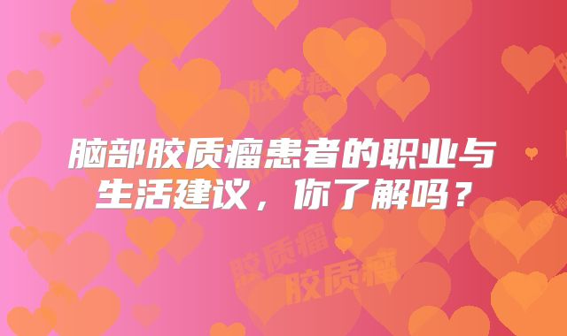 脑部胶质瘤患者的职业与生活建议，你了解吗？