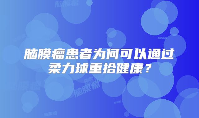 脑膜瘤患者为何可以通过柔力球重拾健康？