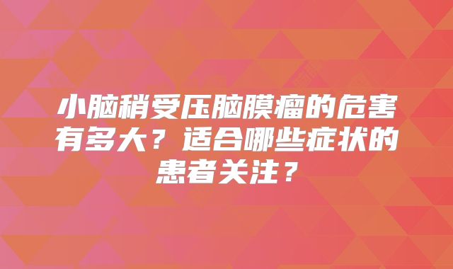 小脑稍受压脑膜瘤的危害有多大？适合哪些症状的患者关注？